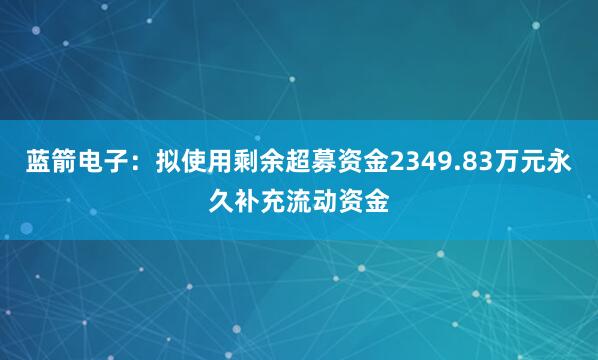 蓝箭电子：拟使用剩余超募资金2349.83万元永久补充流动资金