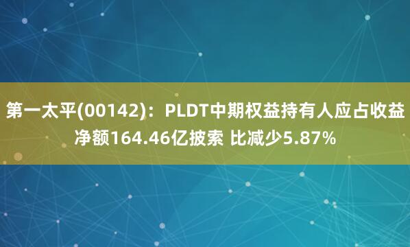 第一太平(00142)：PLDT中期权益持有人应占收益净额164.46亿披索 比减少5.87%