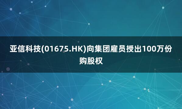 亚信科技(01675.HK)向集团雇员授出100万份购股权
