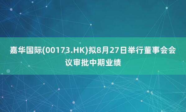 嘉华国际(00173.HK)拟8月27日举行董事会会议审批中期业绩