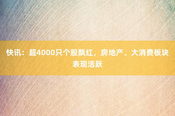 快讯：超4000只个股飘红，房地产、大消费板块表现活跃