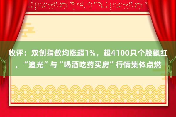 收评：双创指数均涨超1%，超4100只个股飘红，“追光”与“喝酒吃药买房”行情集体点燃