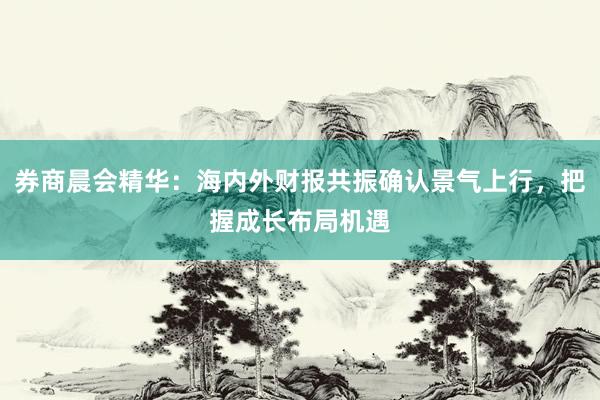 券商晨会精华：海内外财报共振确认景气上行，把握成长布局机遇