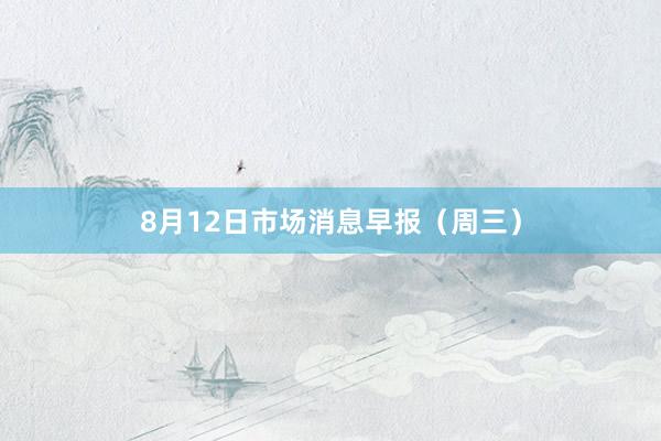 8月12日市场消息早报（周三）