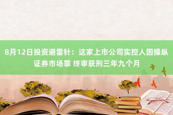 8月12日投资避雷针：这家上市公司实控人因操纵证券市场罪 终审获刑三年九个月