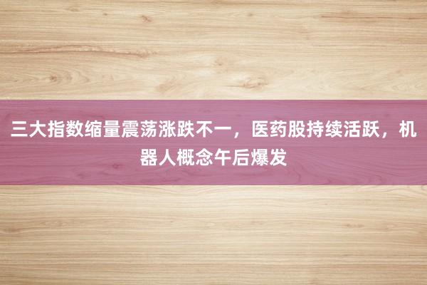 三大指数缩量震荡涨跌不一，医药股持续活跃，机器人概念午后爆发