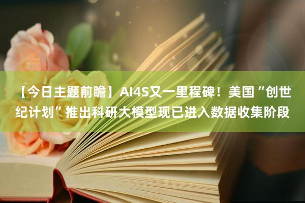 【今日主题前瞻】AI4S又一里程碑！美国“创世纪计划”推出科研大模型现已进入数据收集阶段