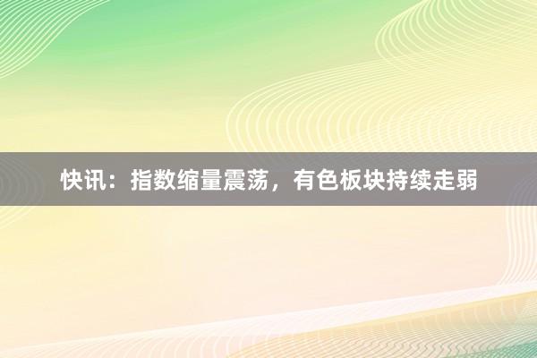 快讯：指数缩量震荡，有色板块持续走弱