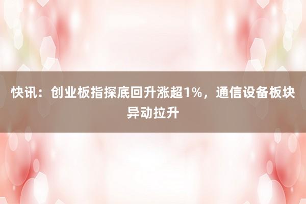 快讯:创业板指探底回升涨超1%,通信设备板块异动拉升