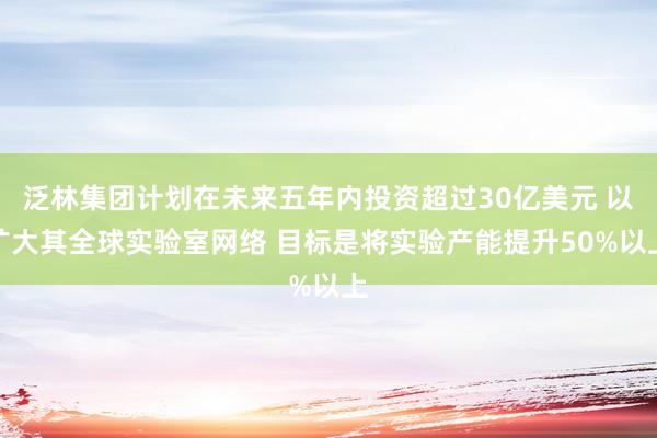 泛林集团计划在未来五年内投资超过30亿美元 以扩大其全球实验室网络 目标是将实验产能提升50%以上