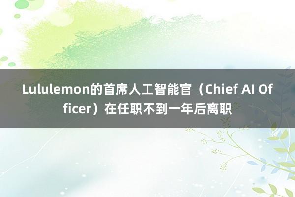 Lululemon的首席人工智能官（Chief AI Officer）在任职不到一年后离职