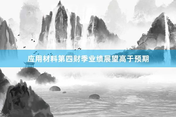 应用材料第四财季业绩展望高于预期