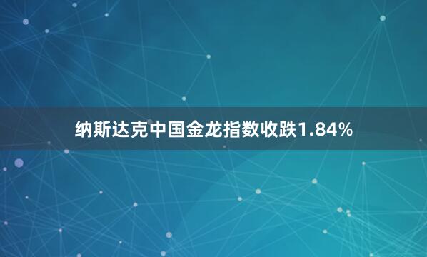 纳斯达克中国金龙指数收跌1.84%