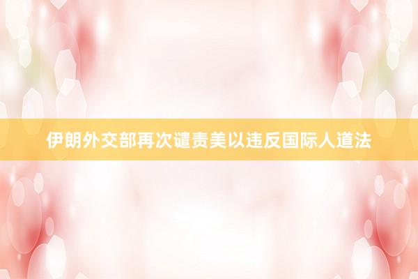 伊朗外交部再次谴责美以违反国际人道法