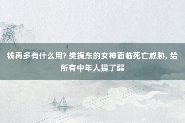 钱再多有什么用? 樊振东的女神面临死亡威胁, 给所有中年人提了醒