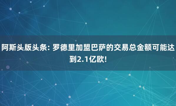 阿斯头版头条: 罗德里加盟巴萨的交易总金额可能达到2.1亿欧!