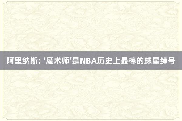 阿里纳斯: ‘魔术师’是NBA历史上最棒的球星绰号