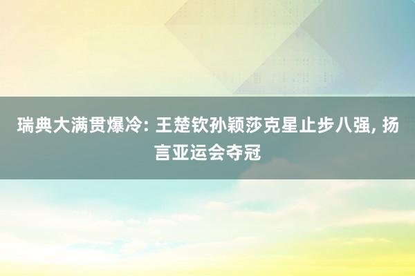 瑞典大满贯爆冷: 王楚钦孙颖莎克星止步八强, 扬言亚运会夺冠