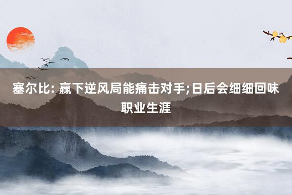 塞尔比: 赢下逆风局能痛击对手;日后会细细回味职业生涯