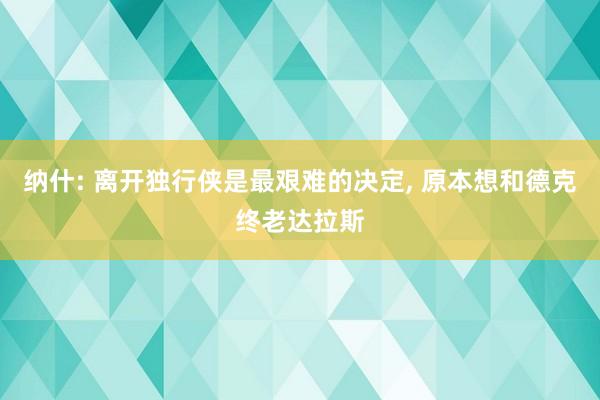 纳什: 离开独行侠是最艰难的决定, 原本想和德克终老达拉斯