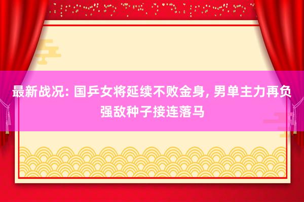 最新战况: 国乒女将延续不败金身, 男单主力再负强敌种子接连落马