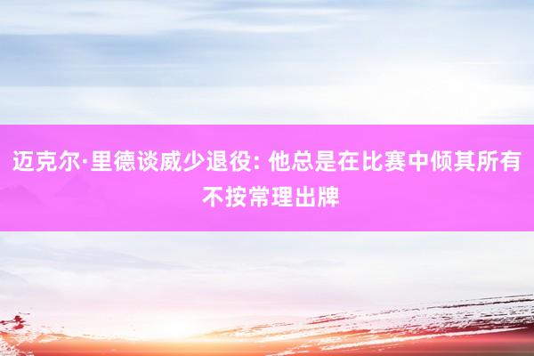 迈克尔·里德谈威少退役: 他总是在比赛中倾其所有 不按常理出牌