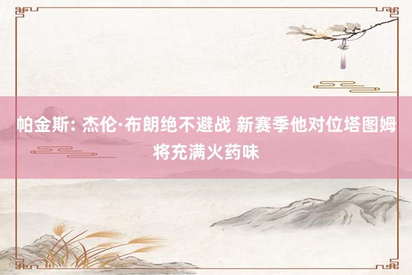帕金斯: 杰伦·布朗绝不避战 新赛季他对位塔图姆将充满火药味