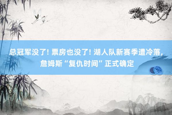 总冠军没了! 票房也没了! 湖人队新赛季遭冷落, 詹姆斯“复仇时间”正式确定