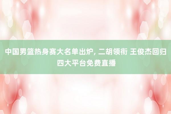 中国男篮热身赛大名单出炉, 二胡领衔 王俊杰回归 四大平台免费直播