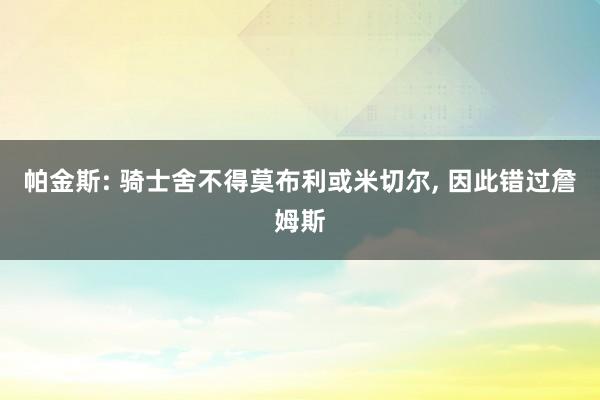 帕金斯: 骑士舍不得莫布利或米切尔, 因此错过詹姆斯