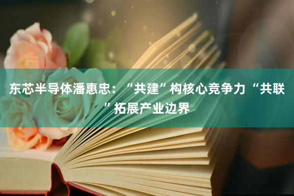 东芯半导体潘惠忠：“共建”构核心竞争力 “共联”拓展产业边界