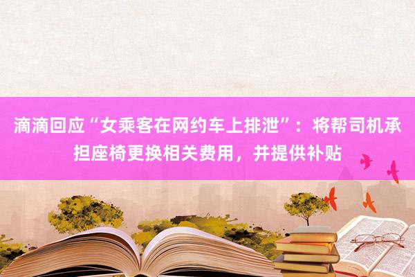 滴滴回应“女乘客在网约车上排泄”：将帮司机承担座椅更换相关费用，并提供补贴