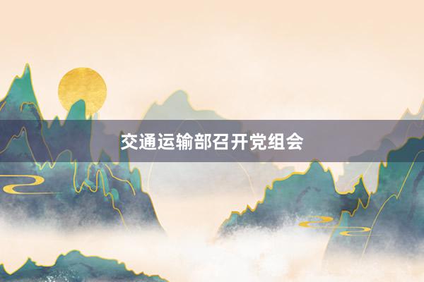 交通运输部召开党组会