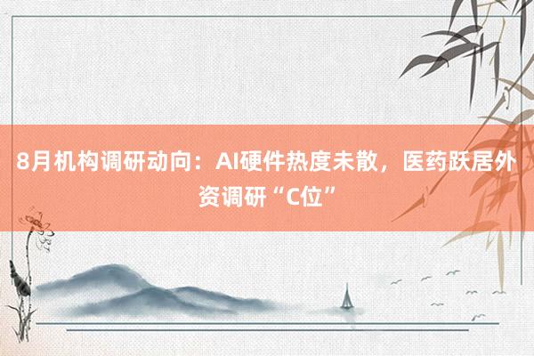 8月机构调研动向：AI硬件热度未散，医药跃居外资调研“C位”