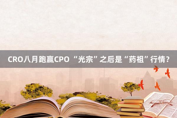 CRO八月跑赢CPO “光宗”之后是“药祖”行情？