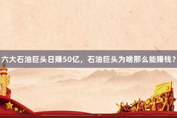 六大石油巨头日赚50亿，石油巨头为啥那么能赚钱？