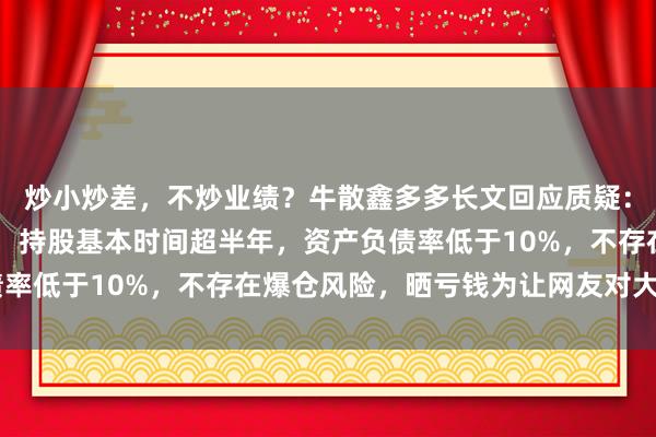 炒小炒差，不炒业绩？牛散鑫多多长文回应质疑：公开持仓金额近20亿，持股基本时间超半年，资产负债率低于10%，不存在爆仓风险，晒亏钱为让网友对大V祛魅