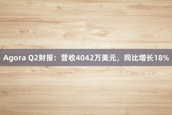 Agora Q2财报：营收4042万美元，同比增长18%