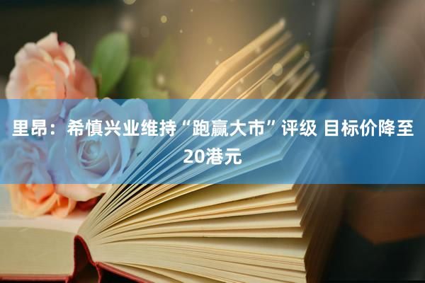 里昂：希慎兴业维持“跑赢大市”评级 目标价降至20港元