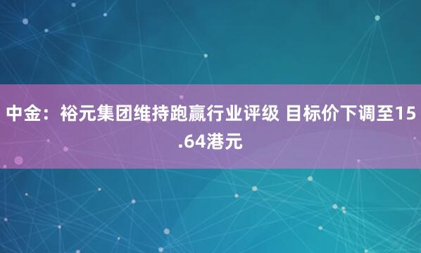 中金：裕元集团维持跑赢行业评级 目标价下调至15.64港元