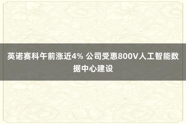 英诺赛科午前涨近4% 公司受惠800V人工智能数据中心建设