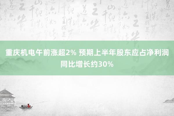 重庆机电午前涨超2% 预期上半年股东应占净利润同比增长约30%