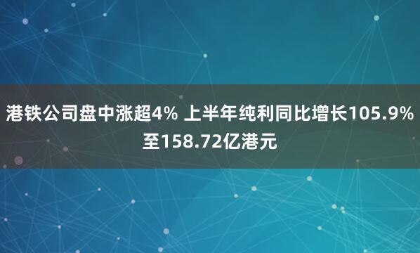 港铁公司盘中涨超4% 上半年纯利同比增长105.9%至158.72亿港元