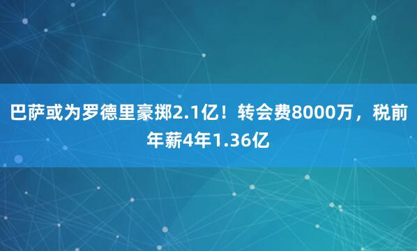 巴萨或为罗德里豪掷2.1亿！转会费8000万，税前年薪4年1.36亿