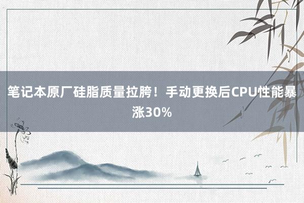 笔记本原厂硅脂质量拉胯！手动更换后CPU性能暴涨30%
