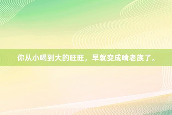 你从小喝到大的旺旺，早就变成啃老族了。
