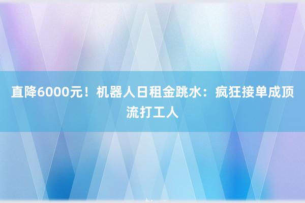 直降6000元！机器人日租金跳水：疯狂接单成顶流打工人