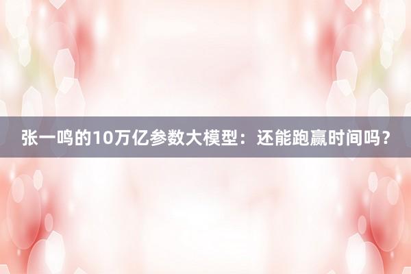 张一鸣的10万亿参数大模型：还能跑赢时间吗？