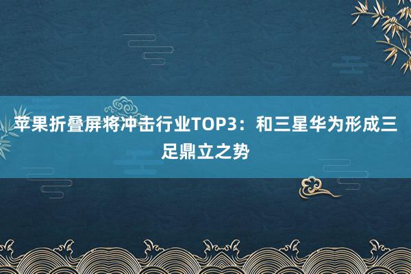 苹果折叠屏将冲击行业TOP3：和三星华为形成三足鼎立之势