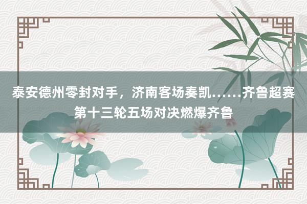 泰安德州零封对手，济南客场奏凯……齐鲁超赛第十三轮五场对决燃爆齐鲁